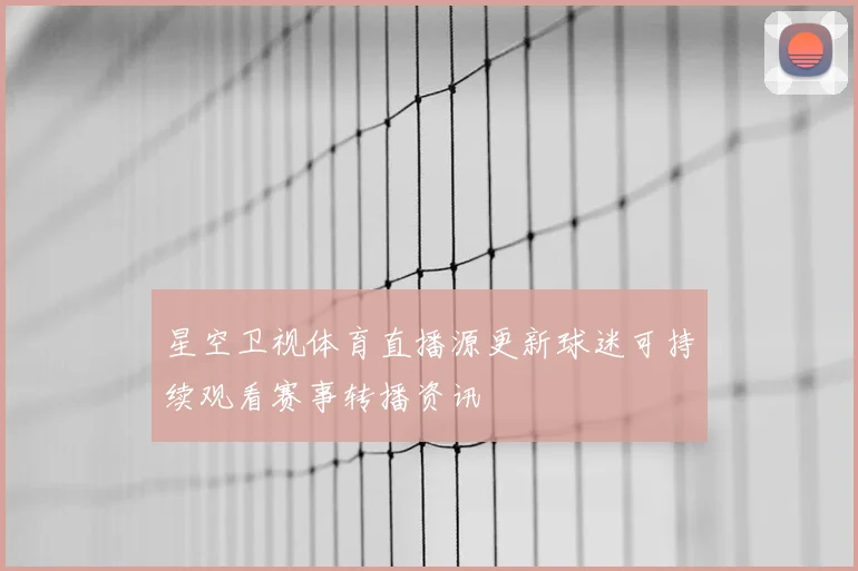 星空卫视体育直播源更新球迷可持续观看赛事转播资讯
