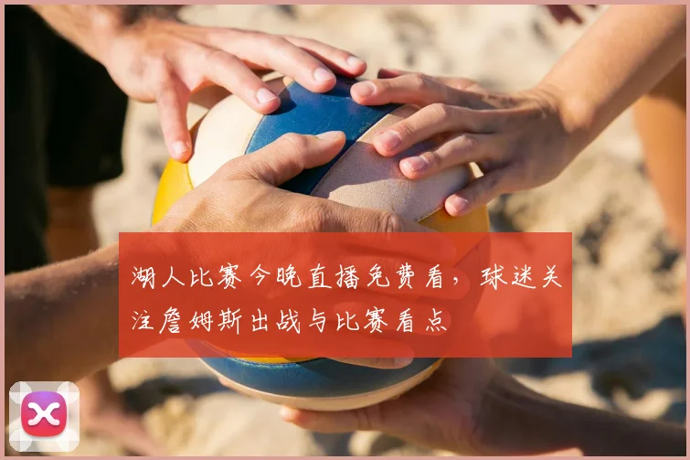 湖人比赛今晚直播免费看，球迷关注詹姆斯出战与比赛看点