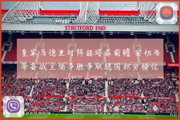 皇家马德里对阵赫塔菲前瞻 安切洛蒂备战主场争胜争取稳固积分榜位置
