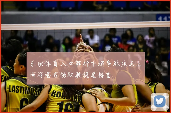 乐动体育入口解析中超争冠焦点上海海港客场取胜稳居榜首