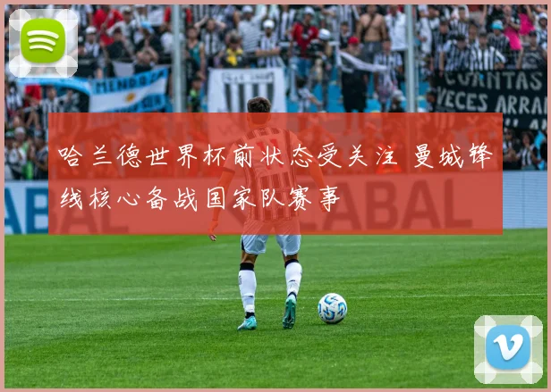 哈兰德世界杯前状态受关注 曼城锋线核心备战国家队赛事