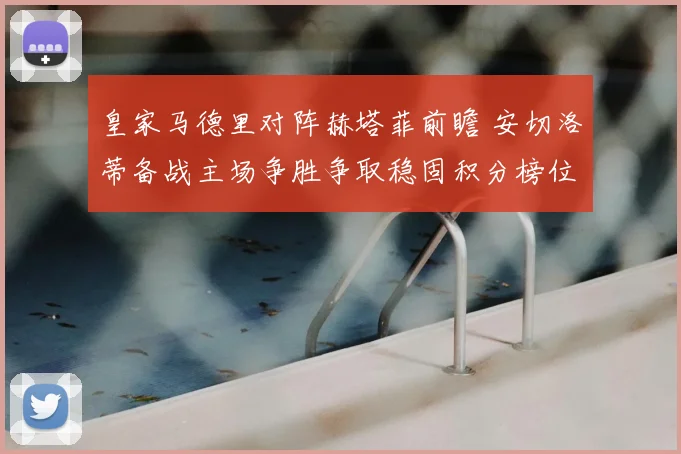 皇家马德里对阵赫塔菲前瞻 安切洛蒂备战主场争胜争取稳固积分榜位置