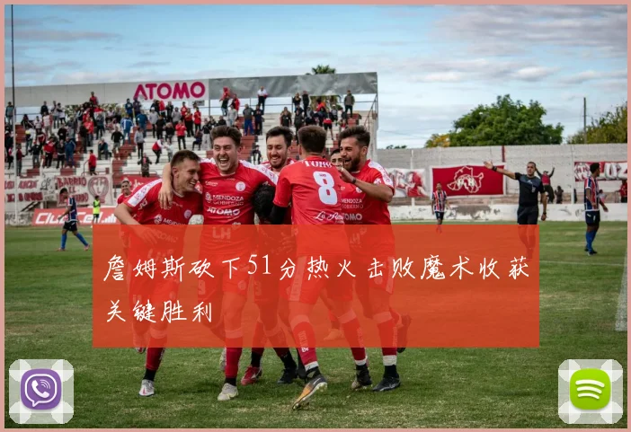 詹姆斯砍下51分热火击败魔术收获关键胜利