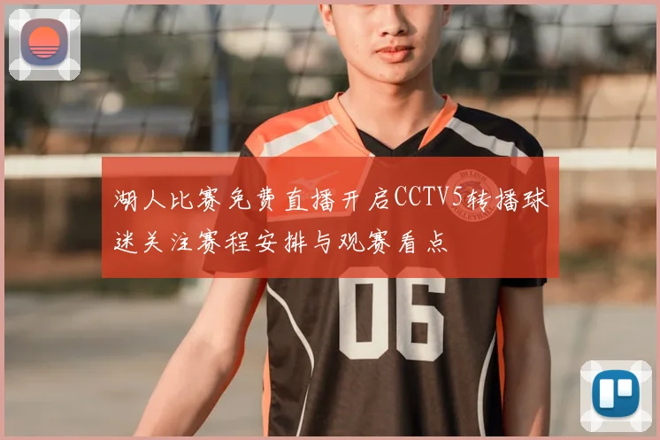 湖人比赛免费直播开启CCTV5转播球迷关注赛程安排与观赛看点