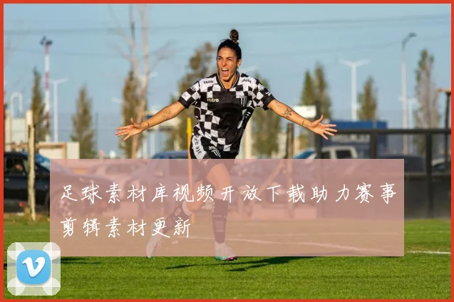 足球素材库视频开放下载助力赛事剪辑素材更新
