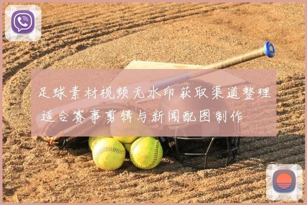 足球素材视频无水印获取渠道整理 适合赛事剪辑与新闻配图制作