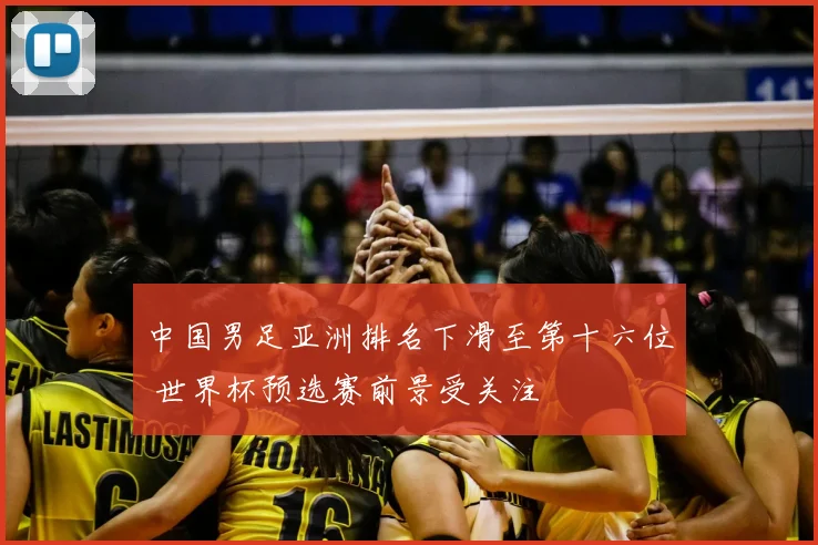 中国男足亚洲排名下滑至第十六位 世界杯预选赛前景受关注