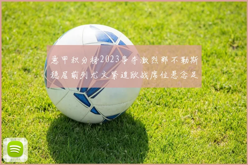 意甲积分榜2023争夺激烈那不勒斯稳居前列尤文紧追欧战席位悬念足