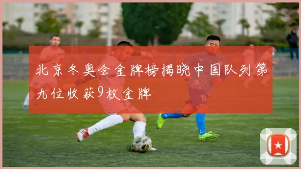 北京冬奥会金牌榜揭晓中国队列第九位收获9枚金牌