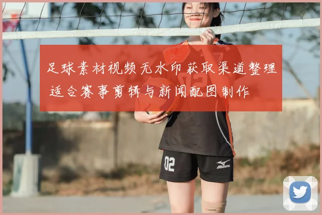 足球素材视频无水印获取渠道整理 适合赛事剪辑与新闻配图制作