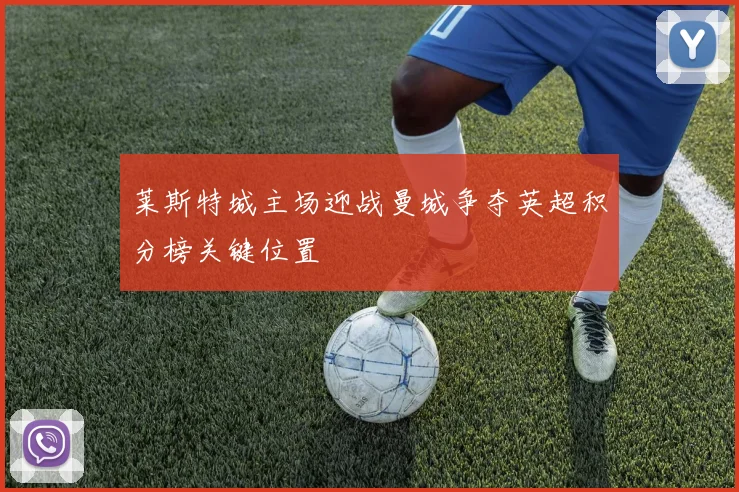 莱斯特城主场迎战曼城争夺英超积分榜关键位置