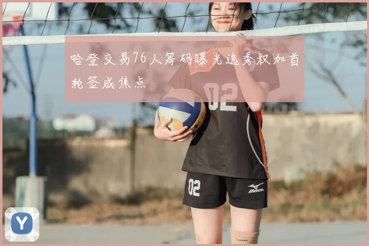 哈登交易76人筹码曝光选秀权加首轮签成焦点