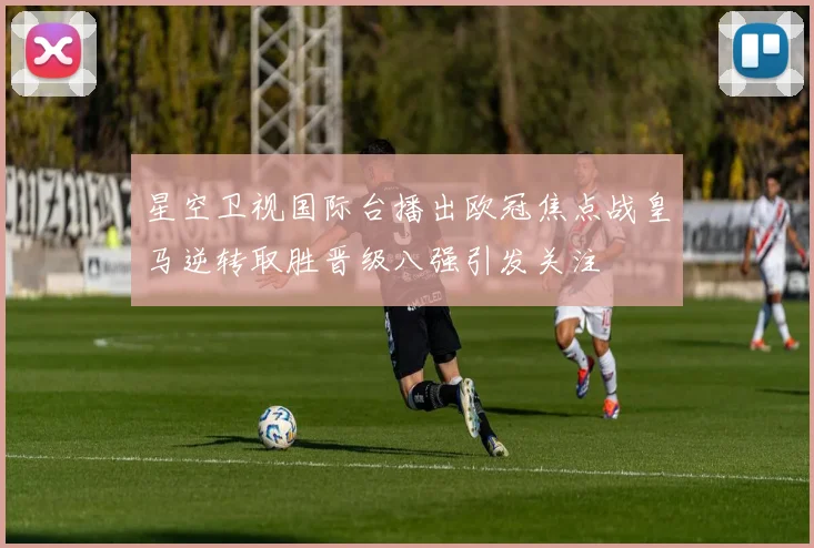 星空卫视国际台播出欧冠焦点战皇马逆转取胜晋级八强引发关注