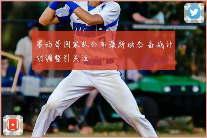 墨西哥国家队公布最新动态 备战计划调整引关注