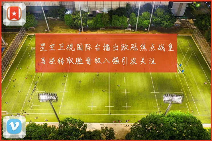星空卫视国际台播出欧冠焦点战皇马逆转取胜晋级八强引发关注