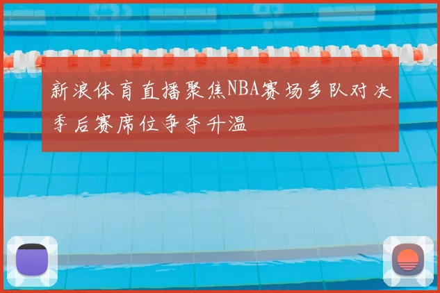 新浪体育直播聚焦NBA赛场多队对决季后赛席位争夺升温