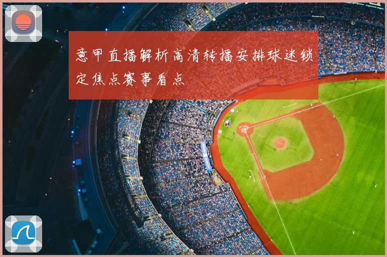 意甲直播解析高清转播安排球迷锁定焦点赛事看点