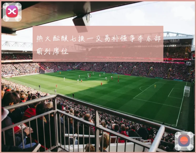 热火酝酿七换一交易补强争夺东部前列席位
