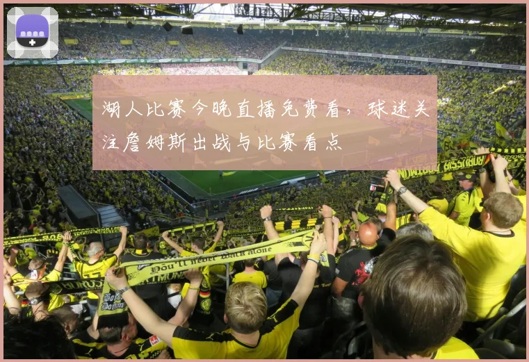 湖人比赛今晚直播免费看，球迷关注詹姆斯出战与比赛看点