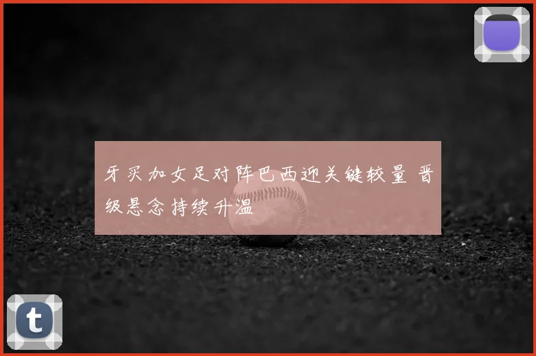 牙买加女足对阵巴西迎关键较量 晋级悬念持续升温