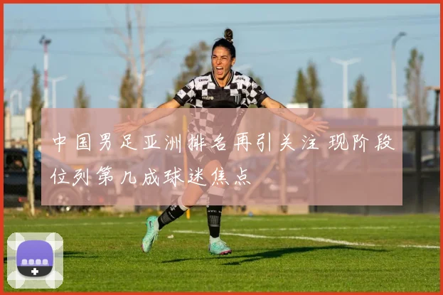 中国男足亚洲排名再引关注 现阶段位列第几成球迷焦点
