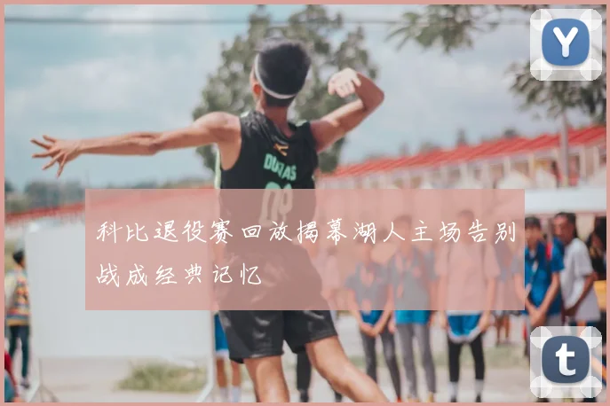 科比退役赛回放揭幕湖人主场告别战成经典记忆