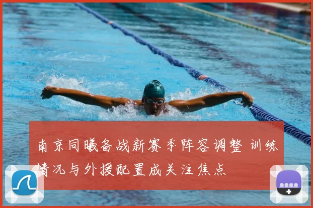 南京同曦备战新赛季阵容调整 训练情况与外援配置成关注焦点