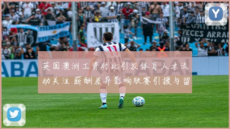 英国澳洲工资对比引发体育人才流动关注 薪酬差异影响联赛引援与留人策略