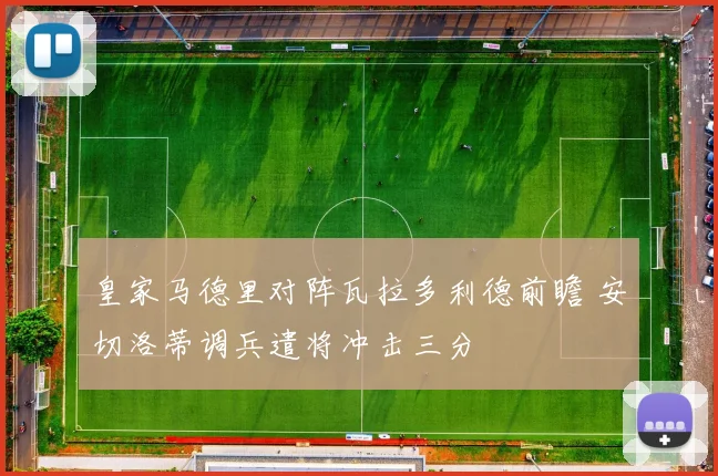 皇家马德里对阵瓦拉多利德前瞻 安切洛蒂调兵遣将冲击三分