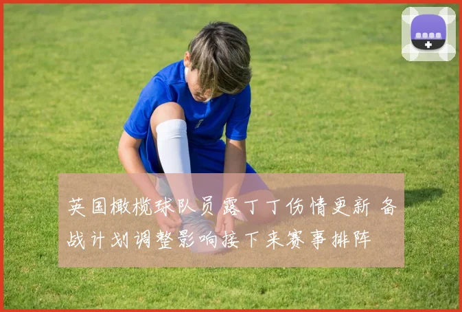 英国橄榄球队员露丁丁伤情更新 备战计划调整影响接下来赛事排阵