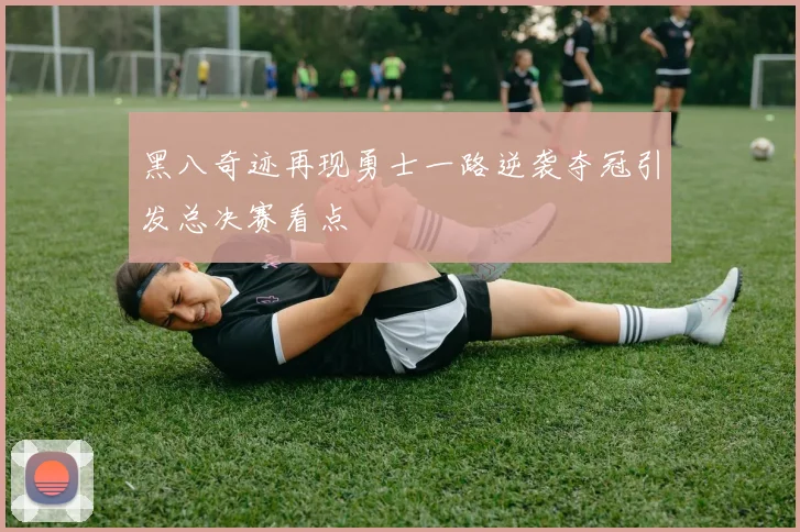 黑八奇迹再现勇士一路逆袭夺冠引发总决赛看点