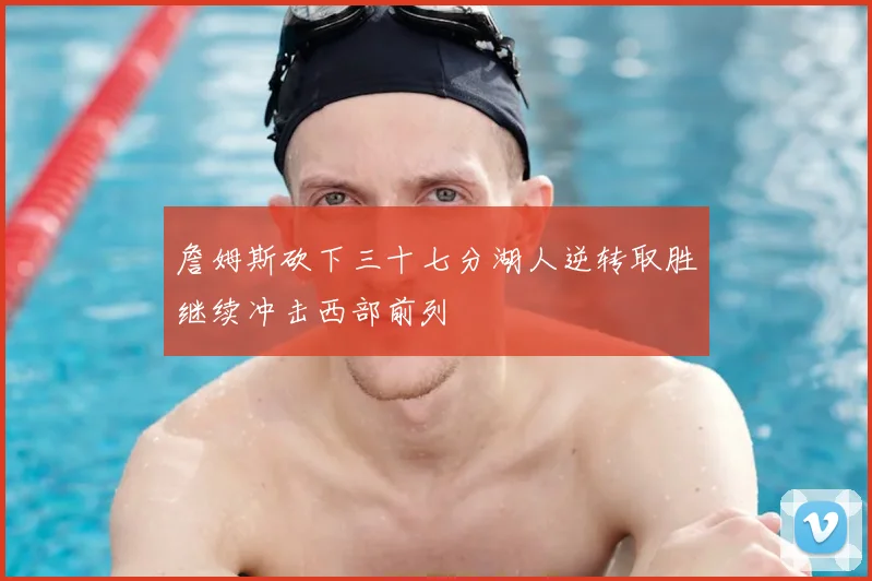 詹姆斯砍下三十七分湖人逆转取胜继续冲击西部前列