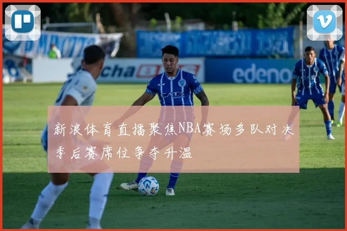 新浪体育直播聚焦NBA赛场多队对决季后赛席位争夺升温