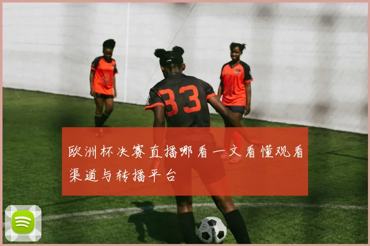 欧洲杯决赛直播哪看一文看懂观看渠道与转播平台