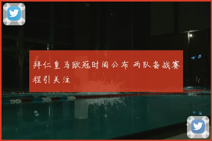 拜仁皇马欧冠时间公布 两队备战赛程引关注