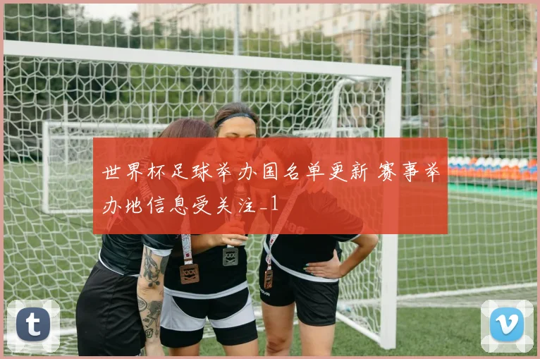 世界杯足球举办国名单更新 赛事举办地信息受关注_1
