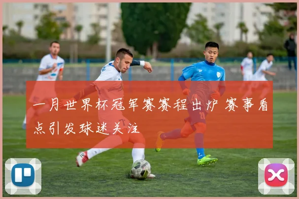 一月世界杯冠军赛赛程出炉 赛事看点引发球迷关注
