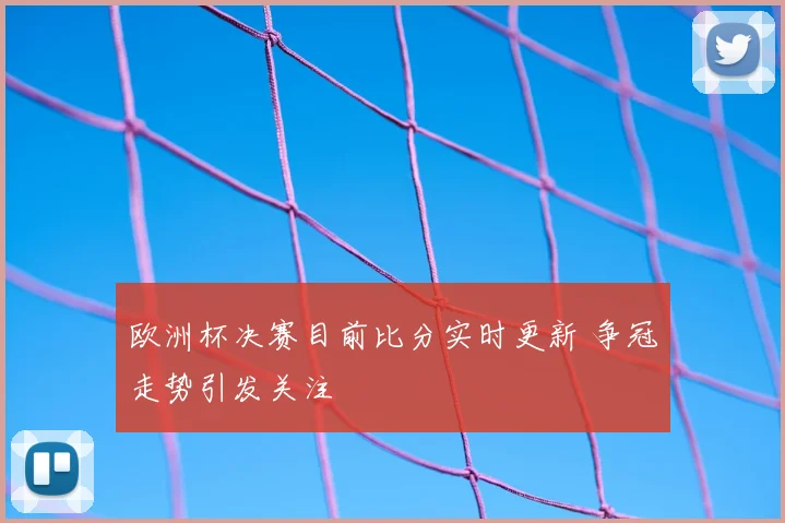 欧洲杯决赛目前比分实时更新 争冠走势引发关注
