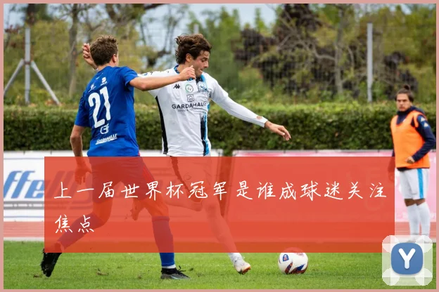 上一届世界杯冠军是谁成球迷关注焦点