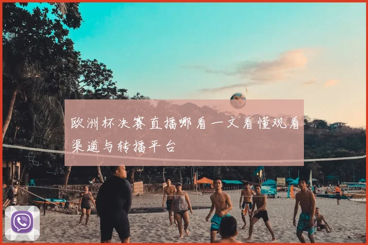 欧洲杯决赛直播哪看一文看懂观看渠道与转播平台