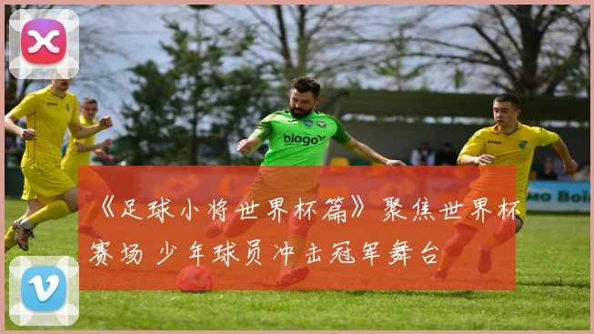 《足球小将世界杯篇》聚焦世界杯赛场 少年球员冲击冠军舞台