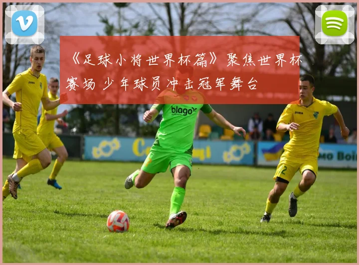《足球小将世界杯篇》聚焦世界杯赛场 少年球员冲击冠军舞台